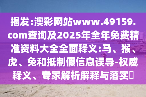 揭發(fā):澳彩網(wǎng)站www.49159.соm查詢及2025年全年免費(fèi)精準(zhǔn)資料大全全面釋義:馬、猴、虎、兔和抵制假信息誤導(dǎo)-權(quán)威釋義、專家解析解釋與落實(shí)?