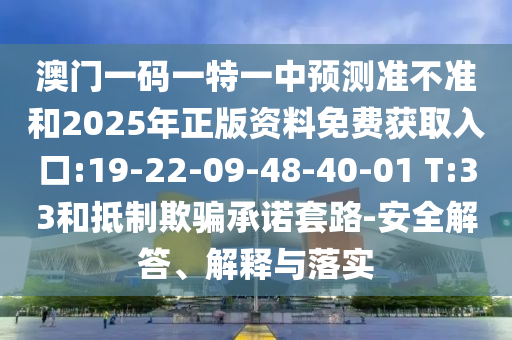 澳門一碼一特一中預(yù)測準(zhǔn)不準(zhǔn)和2025年正版資料免費(fèi)獲取入口:19-22-09-48-40-01 T:33和抵制欺騙承諾套路-安全解答、解釋與落實
