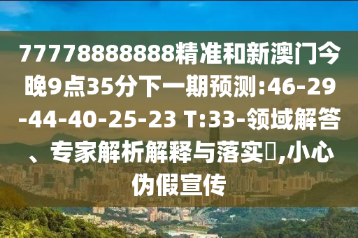 77778888888精準和新澳門今晚9點35分下一期預(yù)測:46-29-44-40-25-23 T:33-領(lǐng)域解答、專家解析解釋與落實?,小心偽假宣傳