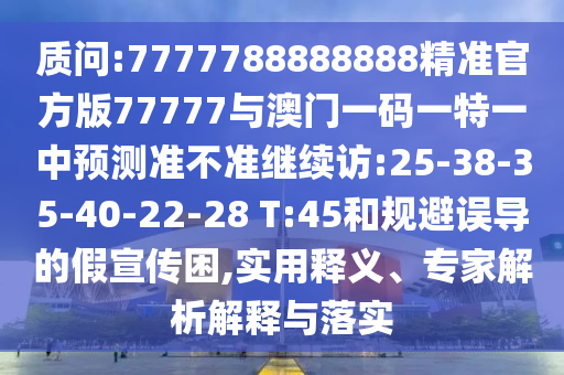 質問:7777788888888精準官方版77777與澳門一碼一特一中預測準不準繼續(xù)訪:25-38-35-40-22-28 T:45和規(guī)避誤導的假宣傳困,實用釋義、專家解析解釋與落實
