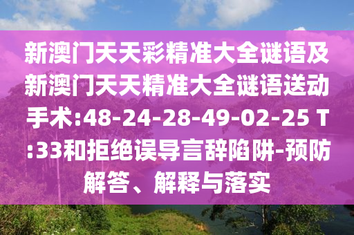 新澳門天天彩精準(zhǔn)大全謎語及新澳門天天精準(zhǔn)大全謎語送動手術(shù):48-24-28-49-02-25 T:33和拒絕誤導(dǎo)言辭陷阱-預(yù)防解答、解釋與落實