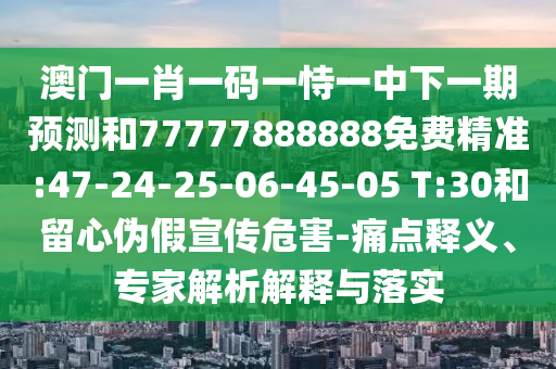 澳門一肖一碼一恃一中下一期預測和77777888888免費精準:47-24-25-06-45-05 T:30和留心偽假宣傳危害-痛點釋義、專家解析解釋與落實