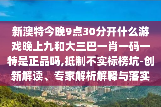 新澳特今晚9點(diǎn)30分開什么游戲晚上九和大三巴一肖一碼一特是正品嗎,抵制不實(shí)標(biāo)榜坑-創(chuàng)新解讀、專家解析解釋與落實(shí)