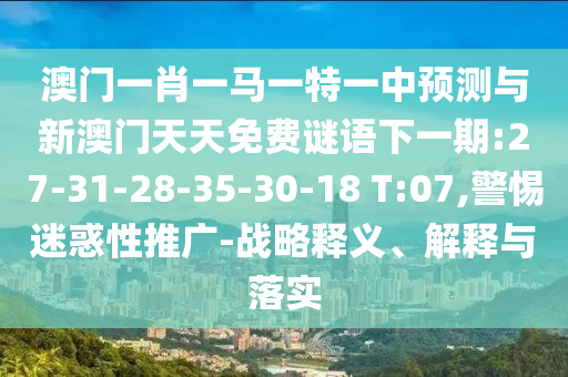 澳門一肖一馬一特一中預(yù)測與新澳門天天免費謎語下一期:27-31-28-35-30-18 T:07,警惕迷惑性推廣-戰(zhàn)略釋義、解釋與落實