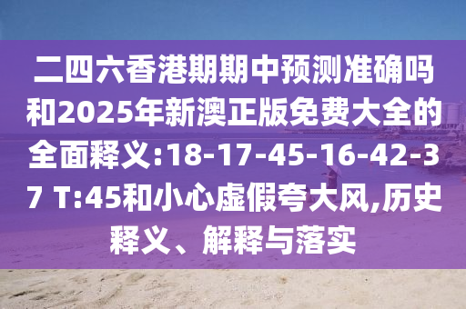 二四六香港期期中預(yù)測準(zhǔn)確嗎和2025年新澳正版免費(fèi)大全的全面釋義:18-17-45-16-42-37 T:45和小心虛假夸大風(fēng),歷史釋義、解釋與落實(shí)