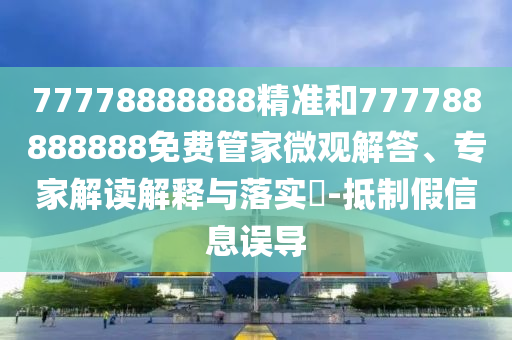 77778888888精準(zhǔn)和777788888888免費(fèi)管家微觀解答、專家解讀解釋與落實(shí)?-抵制假信息誤導(dǎo)