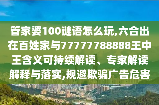 管家婆100謎語怎么玩,六合出在百姓家與77777788888王中王含義可持續(xù)解讀、專家解讀解釋與落實(shí),規(guī)避欺騙廣告危害