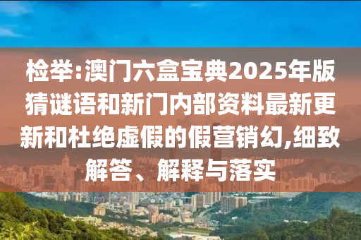檢舉:澳門(mén)六盒寶典2025年版猜謎語(yǔ)和新門(mén)內(nèi)部資料最新更新和杜絕虛假的假營(yíng)銷(xiāo)幻,細(xì)致解答、解釋與落實(shí)