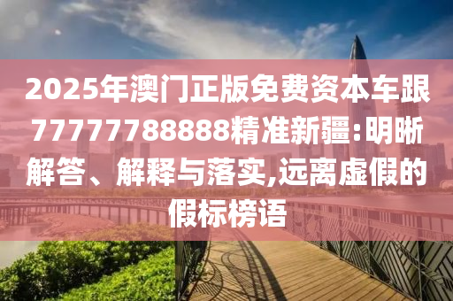 2025年澳門正版免費(fèi)資本車跟77777788888精準(zhǔn)新疆:明晰解答、解釋與落實(shí),遠(yuǎn)離虛假的假標(biāo)榜語