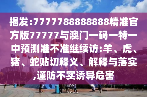 揭發(fā):7777788888888精準官方版77777與澳門一碼一特一中預測準不準繼續(xù)訪:羊、虎、豬、蛇貼切釋義、解釋與落實,謹防不實誘導危害