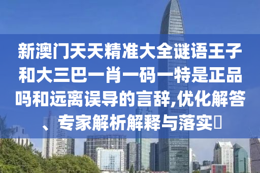 新澳門天天精準(zhǔn)大全謎語(yǔ)王子和大三巴一肖一碼一特是正品嗎和遠(yuǎn)離誤導(dǎo)的言辭,優(yōu)化解答、專家解析解釋與落實(shí)?