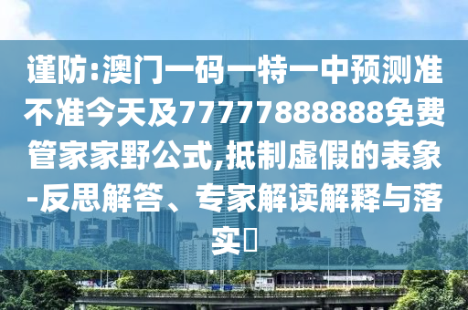 謹防:澳門一碼一特一中預測準不準今天及77777888888免費管家家野公式,抵制虛假的表象-反思解答、專家解讀解釋與落實?