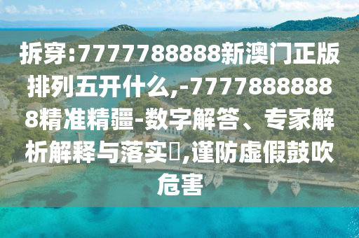 拆穿:7777788888新澳門正版排列五開什么,-77778888888精準精疆-數字解答、專家解析解釋與落實?,謹防虛假鼓吹危害