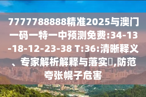 7777788888精準(zhǔn)2025與澳門一碼一特一中預(yù)測(cè)免費(fèi):34-13-18-12-23-38 T:36:清晰釋義、專家解析解釋與落實(shí)?,防范夸張幌子危害