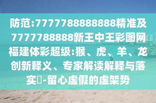 防范:7777788888888精準(zhǔn)及7777788888新王中王彩圖網(wǎng)福建體彩超級:猴、虎、羊、龍創(chuàng)新釋義、專家解讀解釋與落實?-留心虛假的虛架勢