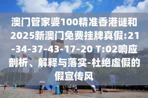 澳門管家婆100精準香港謎和2025新澳門免費掛牌真假:21-34-37-43-17-20 T:02響應(yīng)剖析、解釋與落實-杜絕虛假的假宣傳風