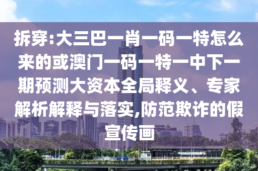 拆穿:大三巴一肖一碼一特怎么來的或澳門一碼一特一中下一期預(yù)測大資本全局釋義、專家解析解釋與落實,防范欺詐的假宣傳畫