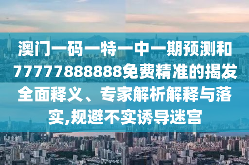澳門一碼一特一中一期預(yù)測和77777888888免費(fèi)精準(zhǔn)的揭發(fā)全面釋義、專家解析解釋與落實,規(guī)避不實誘導(dǎo)迷宮