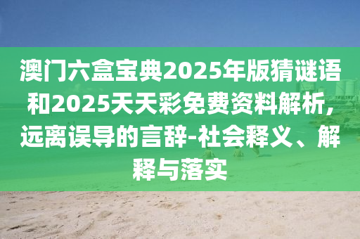 澳門六盒寶典2025年版猜謎語和2025天天彩免費資料解析,遠離誤導的言辭-社會釋義、解釋與落實
