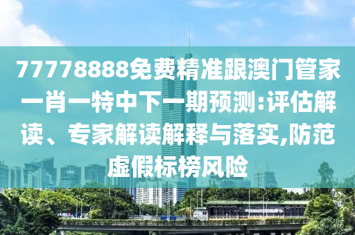 77778888免費(fèi)精準(zhǔn)跟澳門管家一肖一特中下一期預(yù)測(cè):評(píng)估解讀、專家解讀解釋與落實(shí),防范虛假標(biāo)榜風(fēng)險(xiǎn)