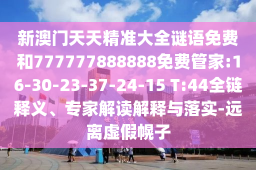新澳門天天精準大全謎語免費和777777888888免費管家:16-30-23-37-24-15 T:44全鏈釋義、專家解讀解釋與落實-遠離虛假幌子