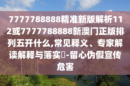 7777788888精準(zhǔn)新版解析112或7777788888新澳門正版排列五開什么,常見釋義、專家解讀解釋與落實(shí)?-留心偽假宣傳危害