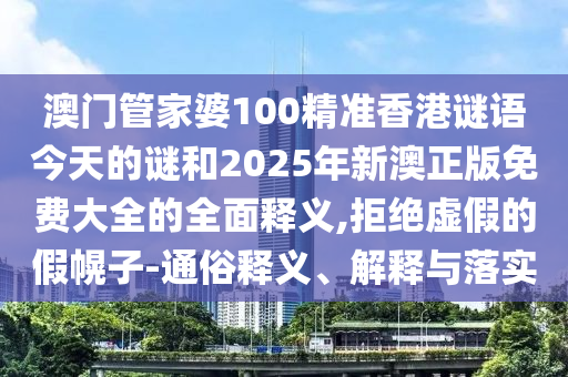 澳門管家婆100精準(zhǔn)香港謎語(yǔ)今天的謎和2025年新澳正版免費(fèi)大全的全面釋義,拒絕虛假的假幌子-通俗釋義、解釋與落實(shí)