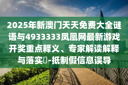 2025年新澳門天天免費大全謎語與4933333鳳凰網(wǎng)最新游戲開獎重點釋義、專家解讀解釋與落實?-抵制假信息誤導