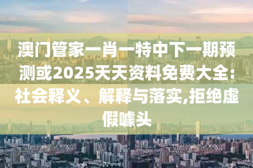 澳門管家一肖一特中下一期預(yù)測(cè)或2025天天資料免費(fèi)大全:社會(huì)釋義、解釋與落實(shí),拒絕虛假噱頭