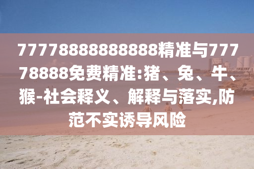 77778888888888精準與77778888免費精準:豬、兔、牛、猴-社會釋義、解釋與落實,防范不實誘導(dǎo)風(fēng)險