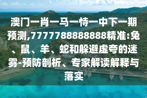 澳門一肖一馬一恃一中下一期預測,7777788888888精準:兔、鼠、羊、蛇和躲避虛夸的迷霧-預防剖析、專家解讀解釋與落實