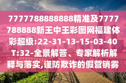 7777788888888精準(zhǔn)及7777788888新王中王彩圖網(wǎng)福建體彩超級(jí):22-31-13-15-03-40 T:32-全景解答、專家解析解釋與落實(shí),謹(jǐn)防欺詐的假營(yíng)銷霧
