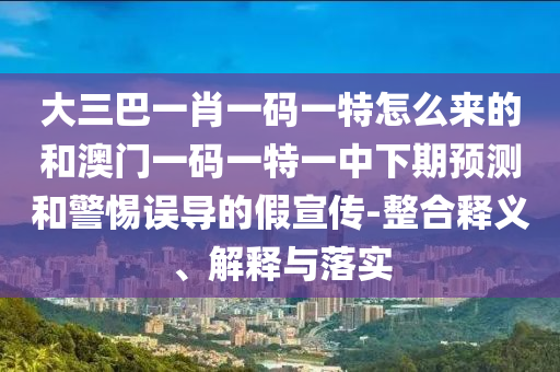 大三巴一肖一碼一特怎么來的和澳門一碼一特一中下期預(yù)測(cè)和警惕誤導(dǎo)的假宣傳-整合釋義、解釋與落實(shí)