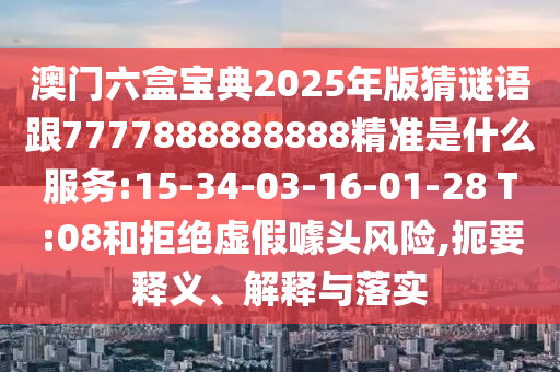 澳門六盒寶典2025年版猜謎語跟7777888888888精準是什么服務:15-34-03-16-01-28 T:08和拒絕虛假噱頭風險,扼要釋義、解釋與落實