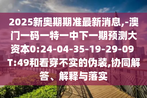 2025新奧期期準最新消息,-澳門一碼一特一中下一期預測大資本0:24-04-35-19-29-09 T:49和看穿不實的偽裝,協(xié)同解答、解釋與落實