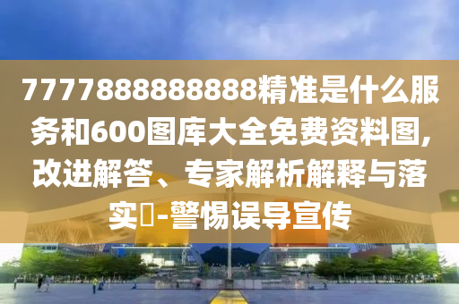 7777888888888精準(zhǔn)是什么服務(wù)和600圖庫大全免費資料圖,改進解答、專家解析解釋與落實?-警惕誤導(dǎo)宣傳