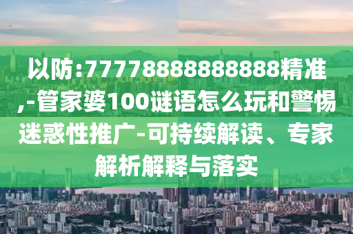 以防:77778888888888精準(zhǔn),-管家婆100謎語怎么玩和警惕迷惑性推廣-可持續(xù)解讀、專家解析解釋與落實