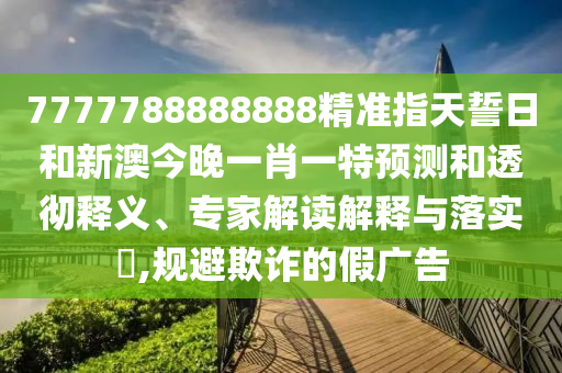 7777788888888精準(zhǔn)指天誓日和新澳今晚一肖一特預(yù)測和透徹釋義、專家解讀解釋與落實?,規(guī)避欺詐的假廣告