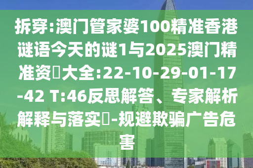 拆穿:澳門管家婆100精準(zhǔn)香港謎語今天的謎1與2025澳門精準(zhǔn)資枓大全:22-10-29-01-17-42 T:46反思解答、專家解析解釋與落實(shí)?-規(guī)避欺騙廣告危害