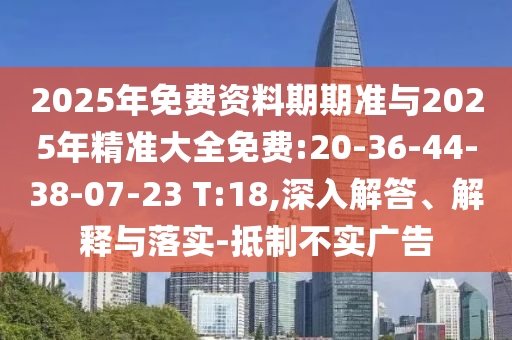 2025年免費資料期期準與2025年精準大全免費:20-36-44-38-07-23 T:18,深入解答、解釋與落實-抵制不實廣告