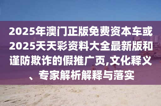 2025年澳門正版免費資本車或2025天天彩資料大全最新版和謹防欺詐的假推廣頁,文化釋義、專家解析解釋與落實