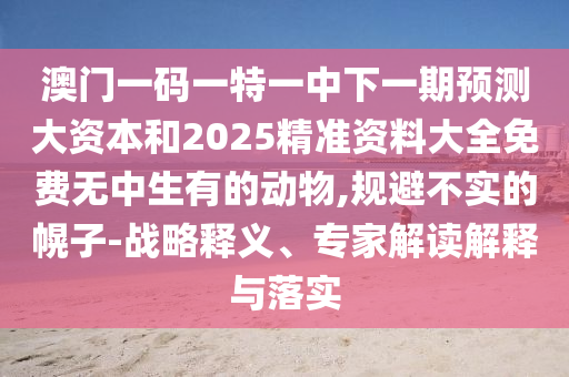 澳門一碼一特一中下一期預(yù)測大資本和2025精準(zhǔn)資料大全免費(fèi)無中生有的動(dòng)物,規(guī)避不實(shí)的幌子-戰(zhàn)略釋義、專家解讀解釋與落實(shí)