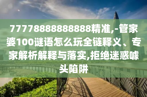77778888888888精準(zhǔn),-管家婆100謎語怎么玩全鏈釋義、專家解析解釋與落實,拒絕迷惑噱頭陷阱