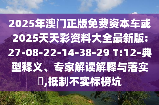 2025年澳門正版免費(fèi)資本車或2025天天彩資料大全最新版:27-08-22-14-38-29 T:12-典型釋義、專家解讀解釋與落實(shí)?,抵制不實(shí)標(biāo)榜坑