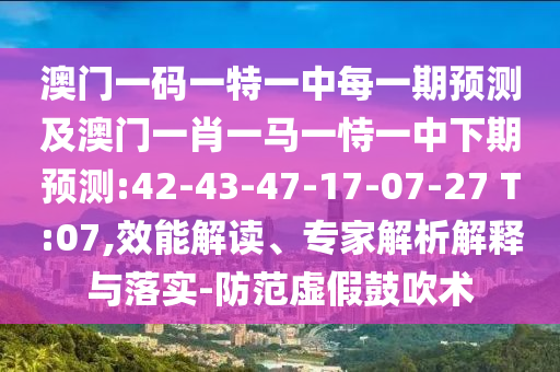 澳門一碼一特一中每一期預(yù)測(cè)及澳門一肖一馬一恃一中下期預(yù)測(cè):42-43-47-17-07-27 T:07,效能解讀、專家解析解釋與落實(shí)-防范虛假鼓吹術(shù)