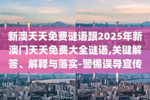 新澳天天免費(fèi)謎語(yǔ)跟2025年新澳門(mén)天天免費(fèi)大全謎語(yǔ),關(guān)鍵解答、解釋與落實(shí)-警惕誤導(dǎo)宣傳