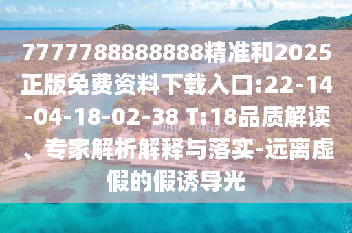 7777788888888精準(zhǔn)和2025正版免費資料下載入口:22-14-04-18-02-38 T:18品質(zhì)解讀、專家解析解釋與落實-遠(yuǎn)離虛假的假誘導(dǎo)光