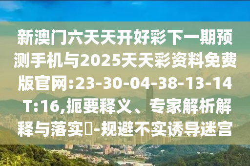 新澳門六天天開好彩下一期預(yù)測(cè)手機(jī)與2025天天彩資料免費(fèi)版官網(wǎng):23-30-04-38-13-14 T:16,扼要釋義、專家解析解釋與落實(shí)?-規(guī)避不實(shí)誘導(dǎo)迷宮