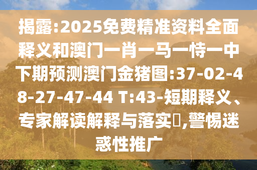 揭露:2025免費精準資料全面釋義和澳門一肖一馬一恃一中下期預測澳門金豬圖:37-02-48-27-47-44 T:43-短期釋義、專家解讀解釋與落實?,警惕迷惑性推廣