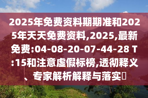 2025年免費資料期期準和2025年天天免費資料,2025,最新免費:04-08-20-07-44-28 T:15和注意虛假標榜,透徹釋義、專家解析解釋與落實?